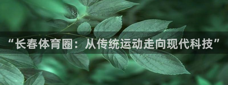 64体育：“长春体育圈：从传统运动走向现代科技”