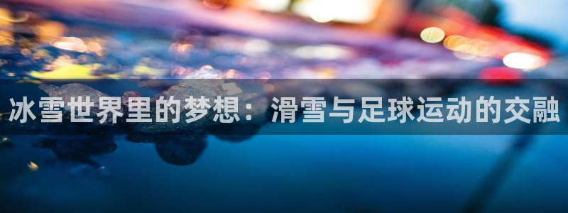 关键词：冰雪世界里的梦想：滑雪与足球运动的交融